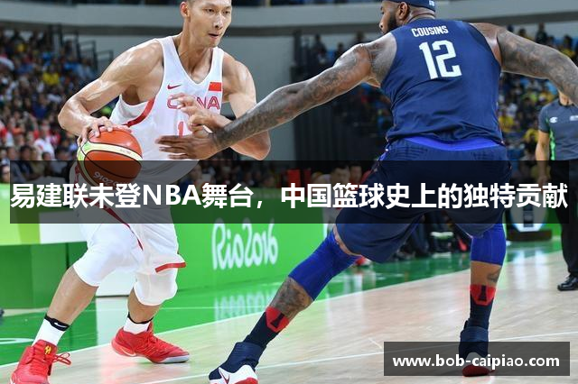 易建联未登NBA舞台，中国篮球史上的独特贡献